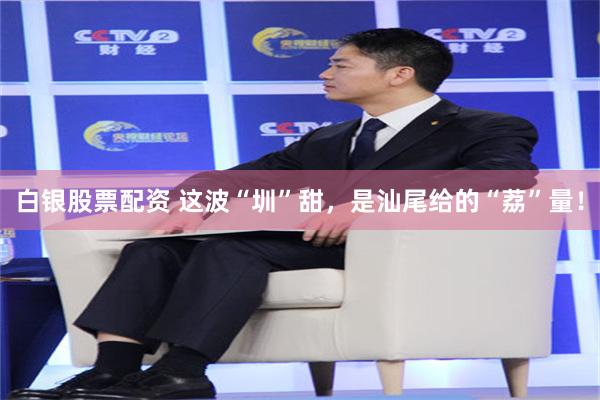 白银股票配资 这波“圳”甜,是汕尾给的“荔”量!
