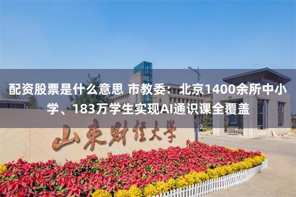 配资股票是什么意思 市教委:北京1400余所中小学、183万学生实现AI通识课全覆盖