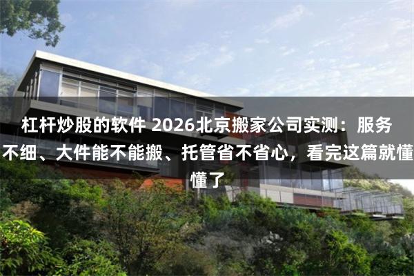 杠杆炒股的软件 2026北京搬家公司实测:服务细不细、大件能不能搬、托管省不省心,看完这篇就懂了