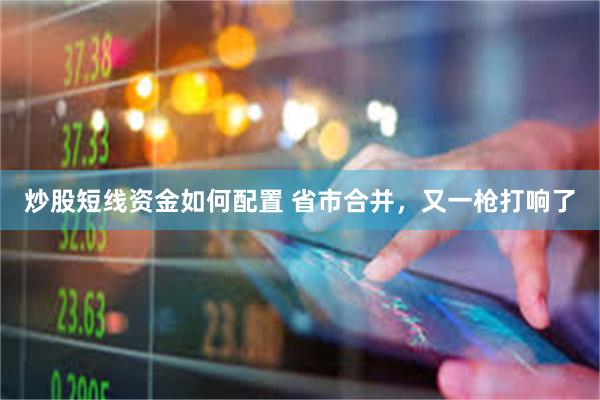 炒股短线资金如何配置 省市合并,又一枪打响了