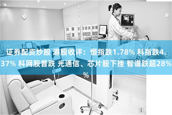 证券配资炒股 港股收评:恒指跌1.78% 科指跌4.37% 科网股普跌 光通信、芯片股下挫 智谱跌超28%