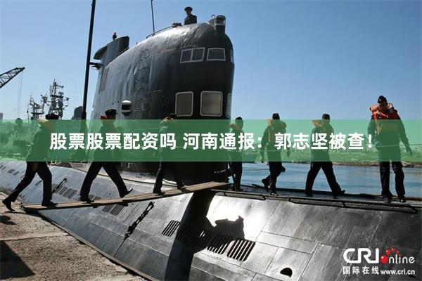 股票股票配资吗 河南通报:郭志坚被查!