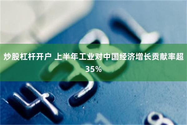 炒股杠杆开户 上半年工业对中国经济增长贡献率超35%