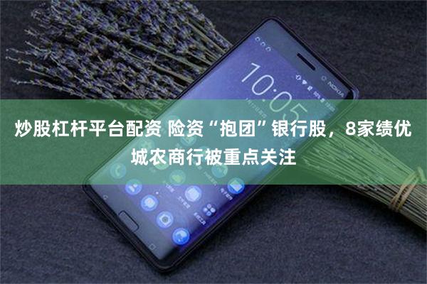 炒股杠杆平台配资 险资“抱团”银行股，8家绩优城农商行被重点关注