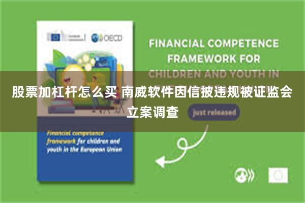 股票加杠杆怎么买 南威软件因信披违规被证监会立案调查