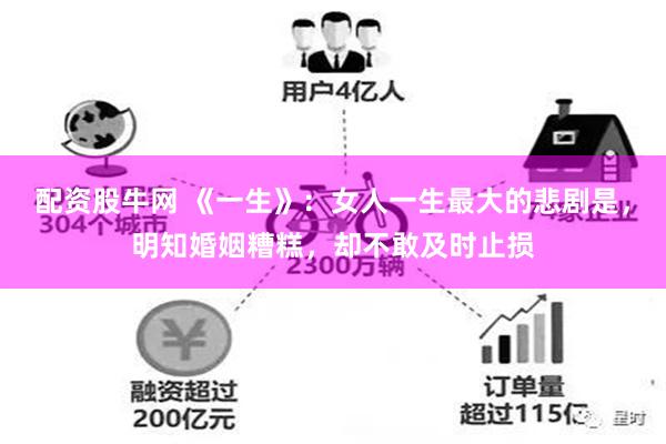 配资股牛网 《一生》:女人一生最大的悲剧是,明知婚姻糟糕,却不敢及时止损