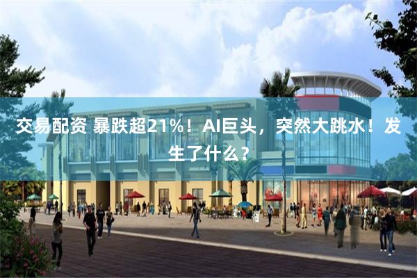 交易配资 暴跌超21%!AI巨头,突然大跳水!发生了什么?