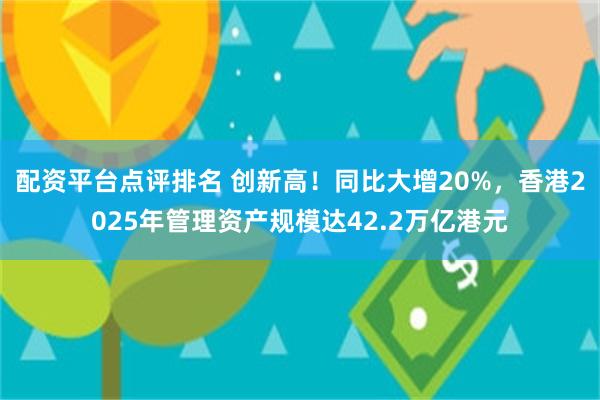 配资平台点评排名 创新高！同比大增20%，香港2025年管理资产规模达42.2万亿港元