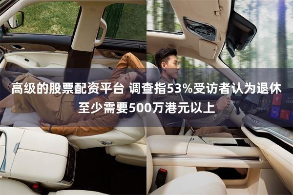 高级的股票配资平台 调查指53%受访者认为退休至少需要500万港元以上