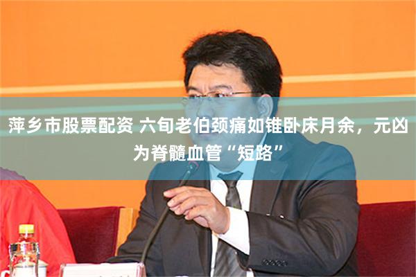 萍乡市股票配资 六旬老伯颈痛如锥卧床月余，元凶为脊髓血管“短路”