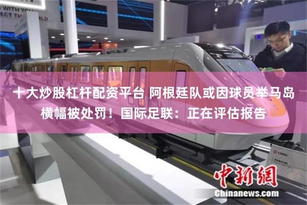 十大炒股杠杆配资平台 阿根廷队或因球员举马岛横幅被处罚！国际足联：正在评估报告