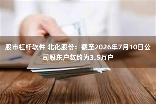 股市杠杆软件 北化股份：截至2026年7月10日公司股东户数约为3.5万户