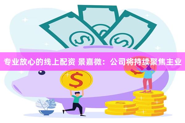 专业放心的线上配资 景嘉微：公司将持续聚焦主业