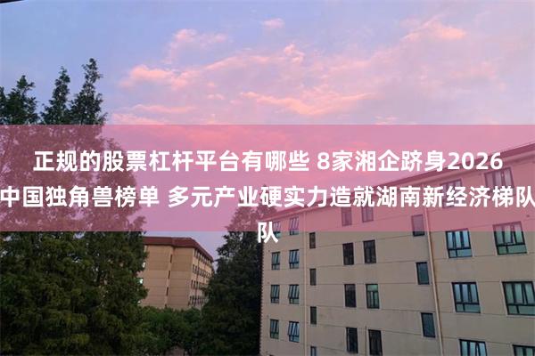正规的股票杠杆平台有哪些 8家湘企跻身2026中国独角兽榜单 多元产业硬实力造就湖南新经济梯队