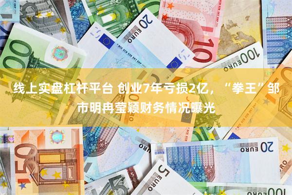 线上实盘杠杆平台 创业7年亏损2亿，“拳王”邹市明冉莹颖财务情况曝光
