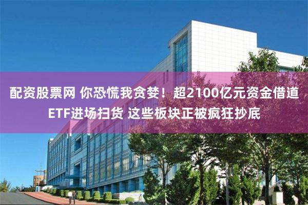 配资股票网 你恐慌我贪婪！超2100亿元资金借道ETF进场扫货 这些板块正被疯狂抄底