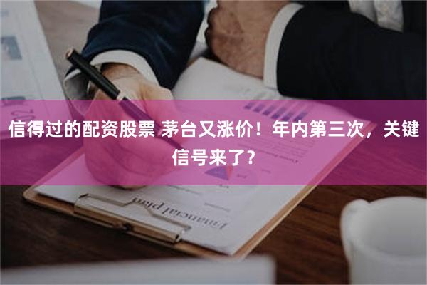 信得过的配资股票 茅台又涨价！年内第三次，关键信号来了？