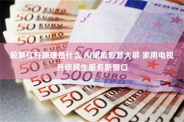 股票杠杆原理是什么 AI赋能智慧大屏 家用电视升级民生服务新窗口