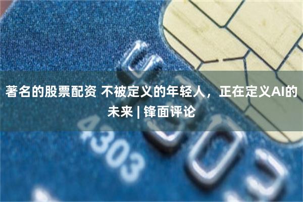 著名的股票配资 不被定义的年轻人，正在定义AI的未来 | 锋面评论