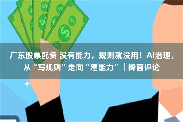 广东股票配资 没有能力，规则就没用！AI治理，从“写规则”走向“建能力”｜锋面评论