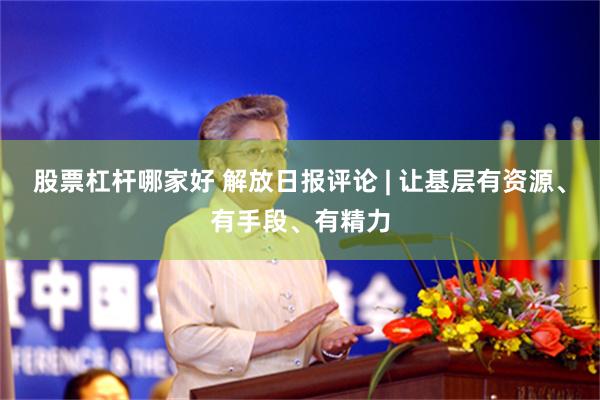 股票杠杆哪家好 解放日报评论 | 让基层有资源、有手段、有精力