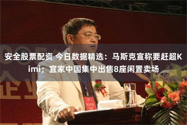 安全股票配资 今日数据精选：马斯克宣称要赶超Kimi；宜家中国集中出售8座闲置卖场