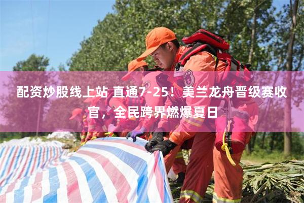 配资炒股线上站 直通7-25!美兰龙舟晋级赛收官,全民跨界燃爆夏日