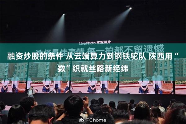 融资炒股的条件 从云端算力到钢铁驼队 陕西用“数”织就丝路新经纬