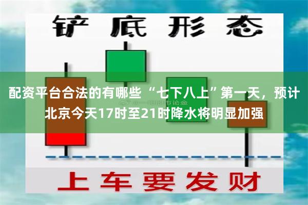 配资平台合法的有哪些 “七下八上”第一天，预计北京今天17时至21时降水将明显加强
