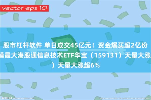 股市杠杆软件 单日成交45亿元！资金爆买超2亿份，规模最大港股通信息技术ETF华宝（159131）天量大涨超6%