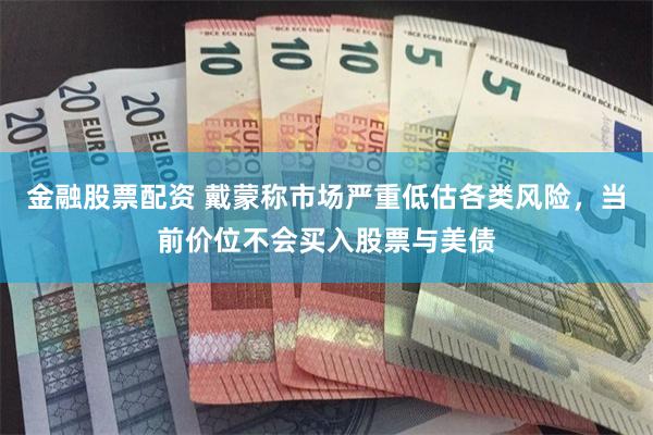 金融股票配资 戴蒙称市场严重低估各类风险，当前价位不会买入股票与美债