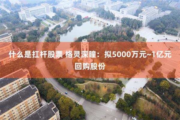 什么是扛杆股票 格灵深瞳：拟5000万元~1亿元回购股份
