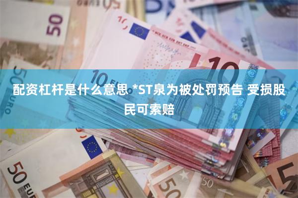 配资杠杆是什么意思 *ST泉为被处罚预告 受损股民可索赔