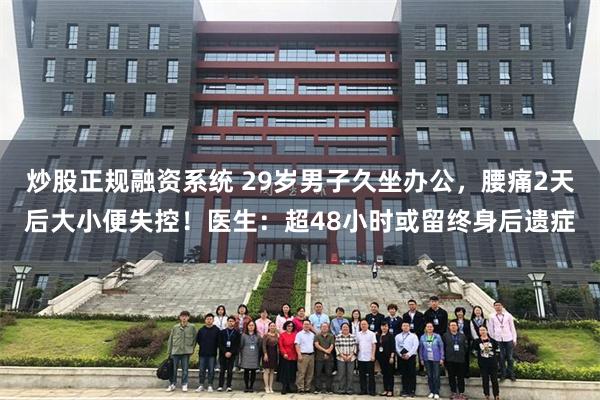 炒股正规融资系统 29岁男子久坐办公，腰痛2天后大小便失控！医生：超48小时或留终身后遗症