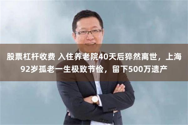 股票杠杆收费 入住养老院40天后猝然离世，上海92岁孤老一生极致节俭，留下500万遗产