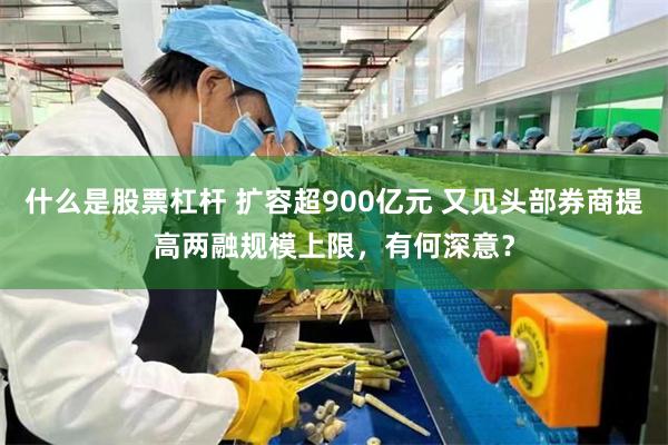 什么是股票杠杆 扩容超900亿元 又见头部券商提高两融规模上限，有何深意？