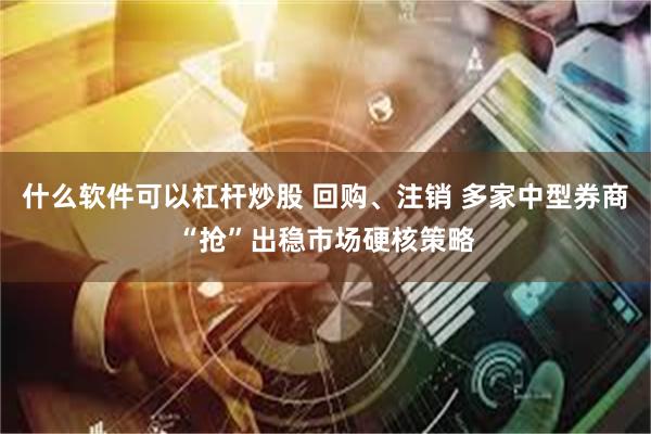 什么软件可以杠杆炒股 回购、注销 多家中型券商“抢”出稳市场硬核策略