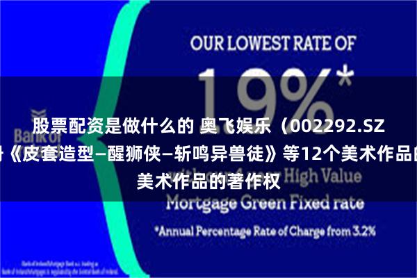 股票配资是做什么的 奥飞娱乐(002292.SZ)新注册《皮套造型—醒狮侠—斩鸣异兽徒》等12个美术作品的著作权