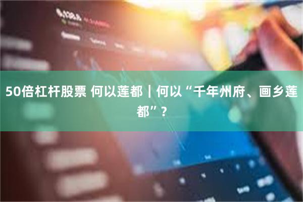 50倍杠杆股票 何以莲都|何以“千年州府、画乡莲都”?