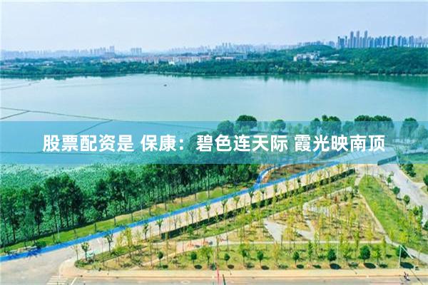 股票配资是 保康:碧色连天际 霞光映南顶