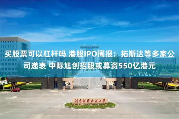 买股票可以杠杆吗 港股IPO周报:拓斯达等多家公司递表 中际旭创招股或募资550亿港元