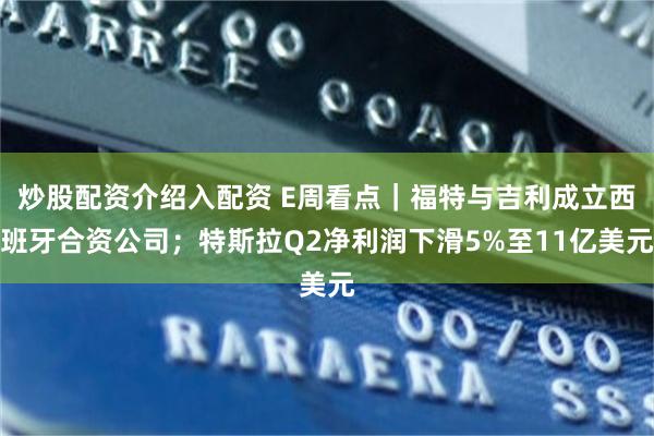 炒股配资介绍入配资 E周看点｜福特与吉利成立西班牙合资公司；特斯拉Q2净利润下滑5%至11亿美元