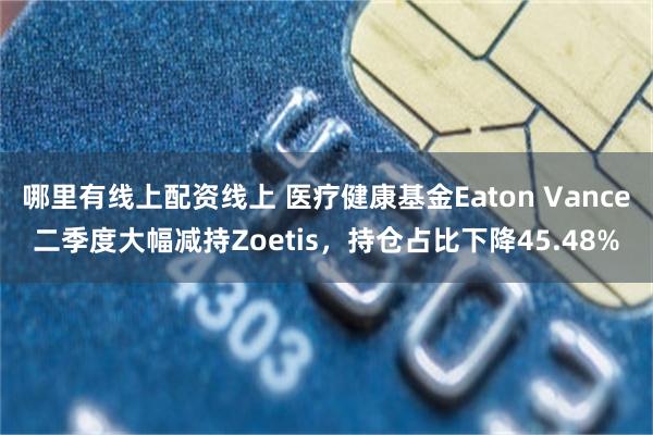 哪里有线上配资线上 医疗健康基金Eaton Vance二季度大幅减持Zoetis，持仓占比下降45.48%