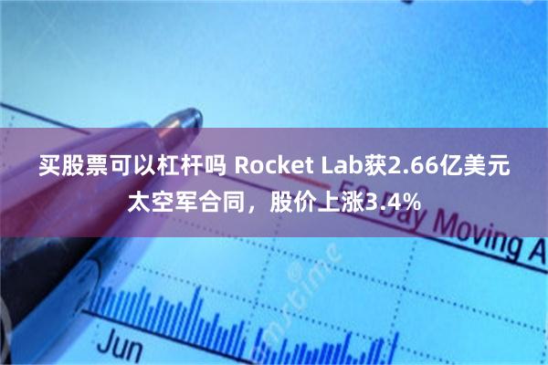 买股票可以杠杆吗 Rocket Lab获2.66亿美元太空军合同,股价上涨3.4%