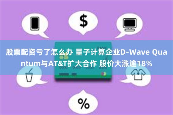 股票配资亏了怎么办 量子计算企业D-Wave Quantum与AT&T扩大合作 股价大涨逾18%