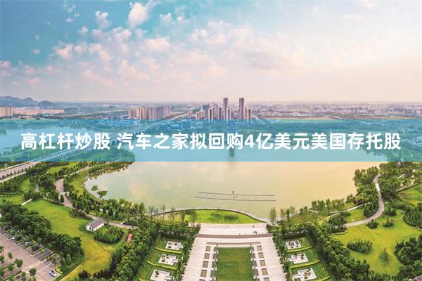 高杠杆炒股 汽车之家拟回购4亿美元美国存托股