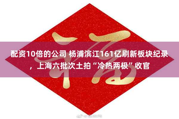 配资10倍的公司 杨浦滨江161亿刷新板块纪录，上海六批次土拍“冷热两极”收官