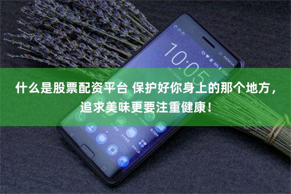 什么是股票配资平台 保护好你身上的那个地方，追求美味更要注重健康！