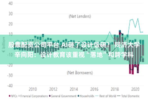 股票配资公司平台 AI砸了设计饭碗？ 同济大学辛向阳：设计教育该重视“落地”和跨学科