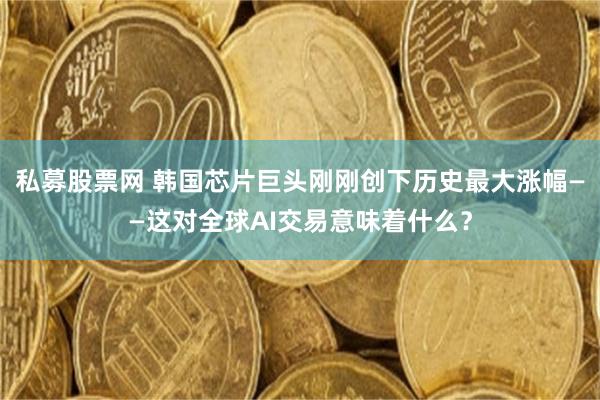 私募股票网 韩国芯片巨头刚刚创下历史最大涨幅——这对全球AI交易意味着什么？